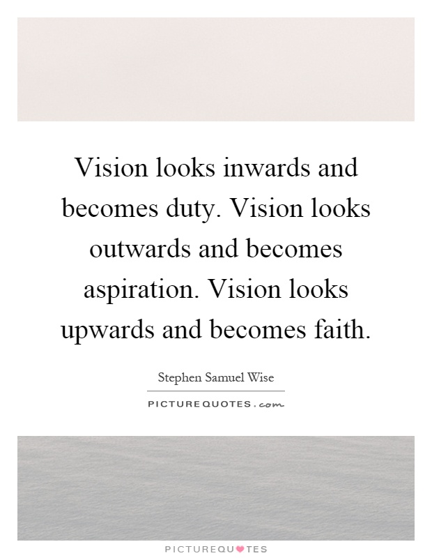 Vision looks inwards and becomes duty. Vision looks outwards and becomes aspiration. Vision looks upwards and becomes faith Picture Quote #1