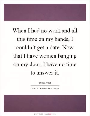 When I had no work and all this time on my hands, I couldn’t get a date. Now that I have women banging on my door, I have no time to answer it Picture Quote #1