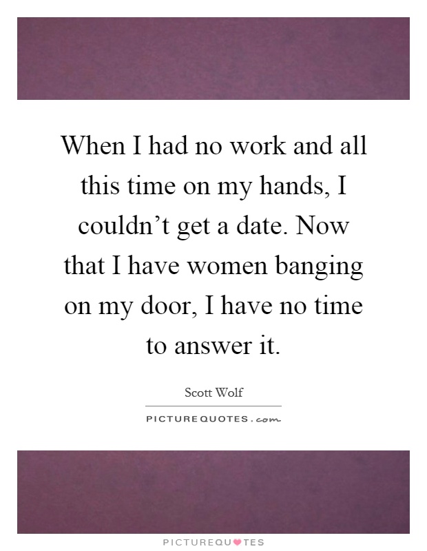 When I had no work and all this time on my hands, I couldn't get a date. Now that I have women banging on my door, I have no time to answer it Picture Quote #1