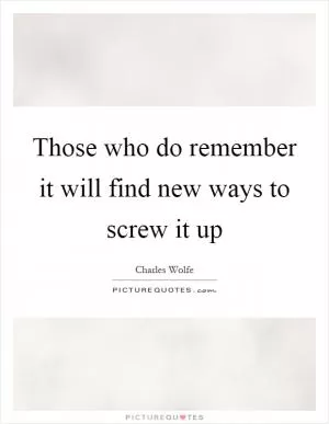 Those who do remember it will find new ways to screw it up Picture Quote #1