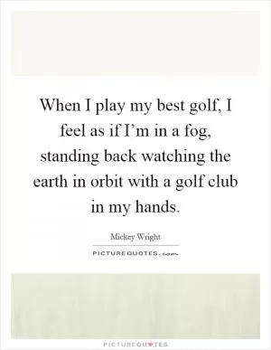 When I play my best golf, I feel as if I’m in a fog, standing back watching the earth in orbit with a golf club in my hands Picture Quote #1