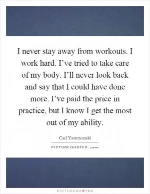 I never stay away from workouts. I work hard. I’ve tried to take care of my body. I’ll never look back and say that I could have done more. I’ve paid the price in practice, but I know I get the most out of my ability Picture Quote #1