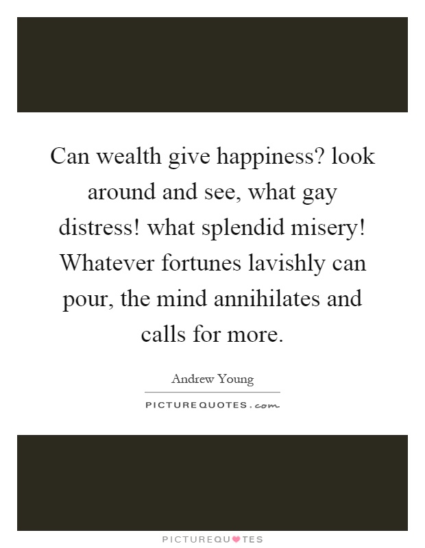 Can wealth give happiness? look around and see, what gay distress! what splendid misery! Whatever fortunes lavishly can pour, the mind annihilates and calls for more Picture Quote #1