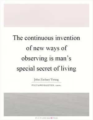 The continuous invention of new ways of observing is man’s special secret of living Picture Quote #1