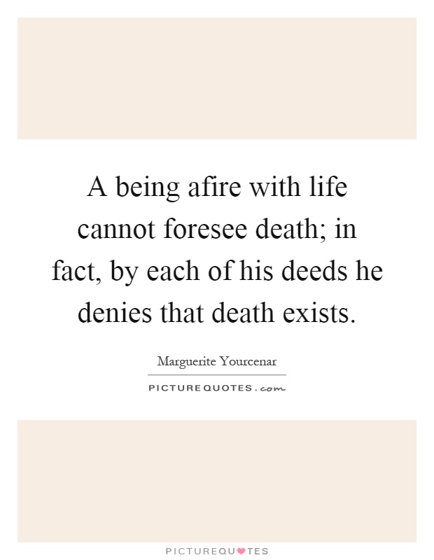 A being afire with life cannot foresee death; in fact, by each of his deeds he denies that death exists Picture Quote #1