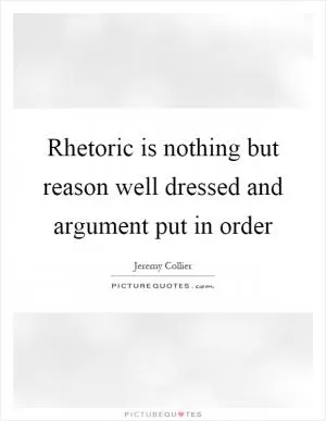 Rhetoric is nothing but reason well dressed and argument put in order Picture Quote #1