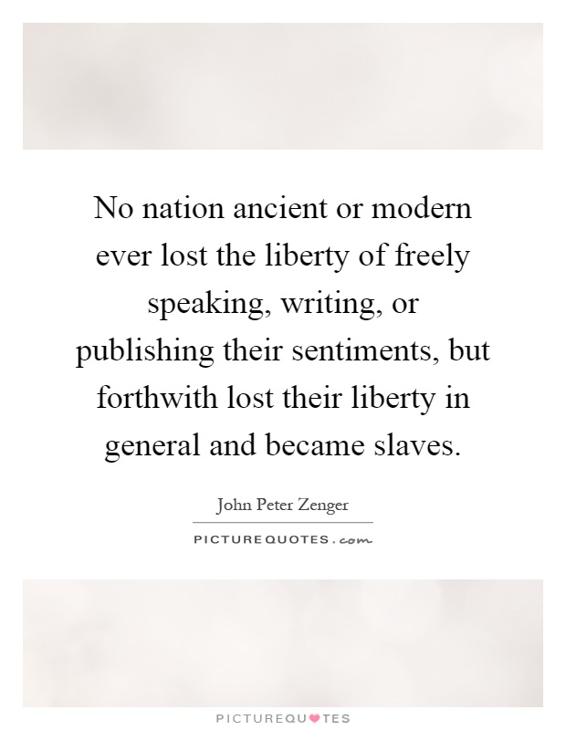 No nation ancient or modern ever lost the liberty of freely speaking, writing, or publishing their sentiments, but forthwith lost their liberty in general and became slaves Picture Quote #1