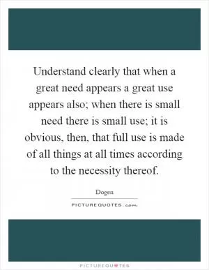 Understand clearly that when a great need appears a great use appears also; when there is small need there is small use; it is obvious, then, that full use is made of all things at all times according to the necessity thereof Picture Quote #1