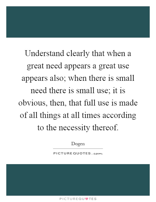 Understand clearly that when a great need appears a great use appears also; when there is small need there is small use; it is obvious, then, that full use is made of all things at all times according to the necessity thereof Picture Quote #1
