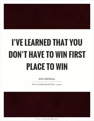 I’ve learned that you don’t have to win first place to win Picture Quote #1