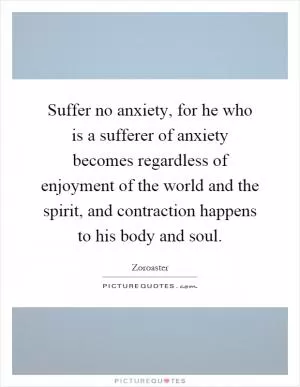 Suffer no anxiety, for he who is a sufferer of anxiety becomes regardless of enjoyment of the world and the spirit, and contraction happens to his body and soul Picture Quote #1