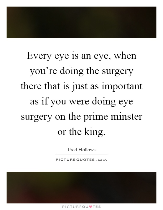 Every eye is an eye, when you're doing the surgery there that is just as important as if you were doing eye surgery on the prime minster or the king Picture Quote #1