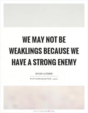 We may not be weaklings because we have a strong enemy Picture Quote #1