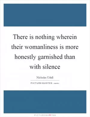 There is nothing wherein their womanliness is more honestly garnished than with silence Picture Quote #1