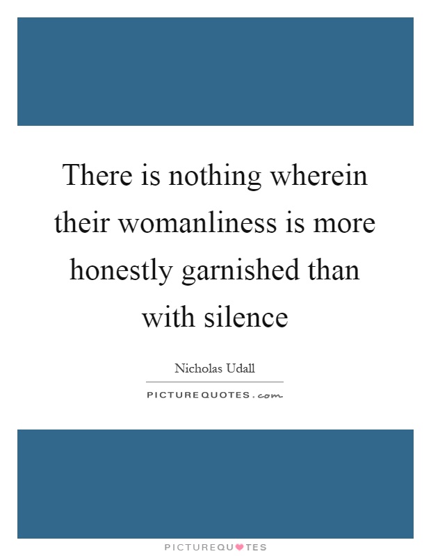 There is nothing wherein their womanliness is more honestly garnished than with silence Picture Quote #1