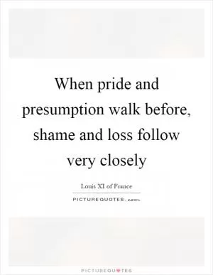 When pride and presumption walk before, shame and loss follow very closely Picture Quote #1