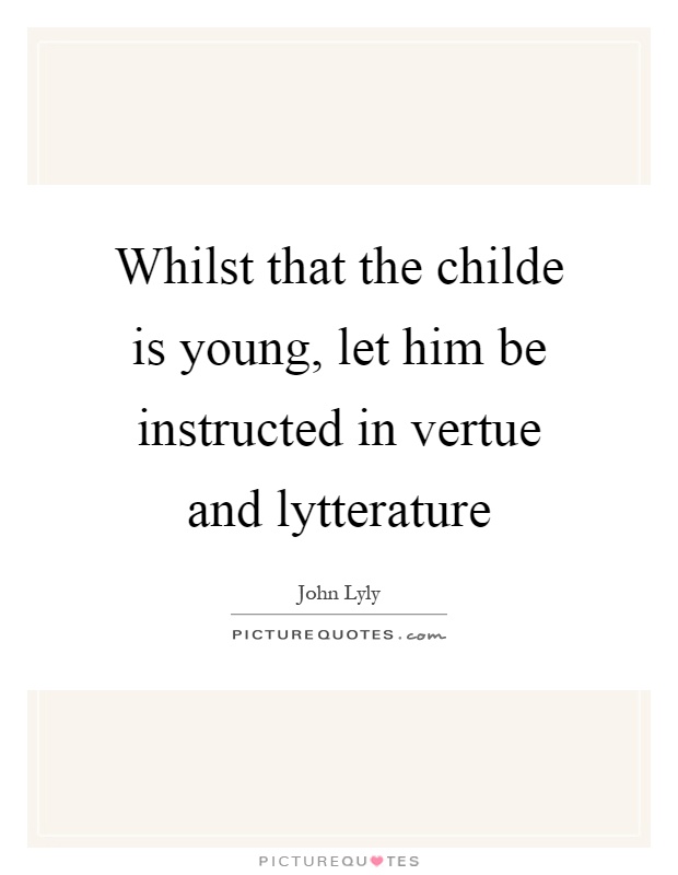 Whilst that the childe is young, let him be instructed in vertue and lytterature Picture Quote #1