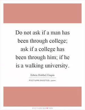 Do not ask if a man has been through college; ask if a college has been through him; if he is a walking university Picture Quote #1