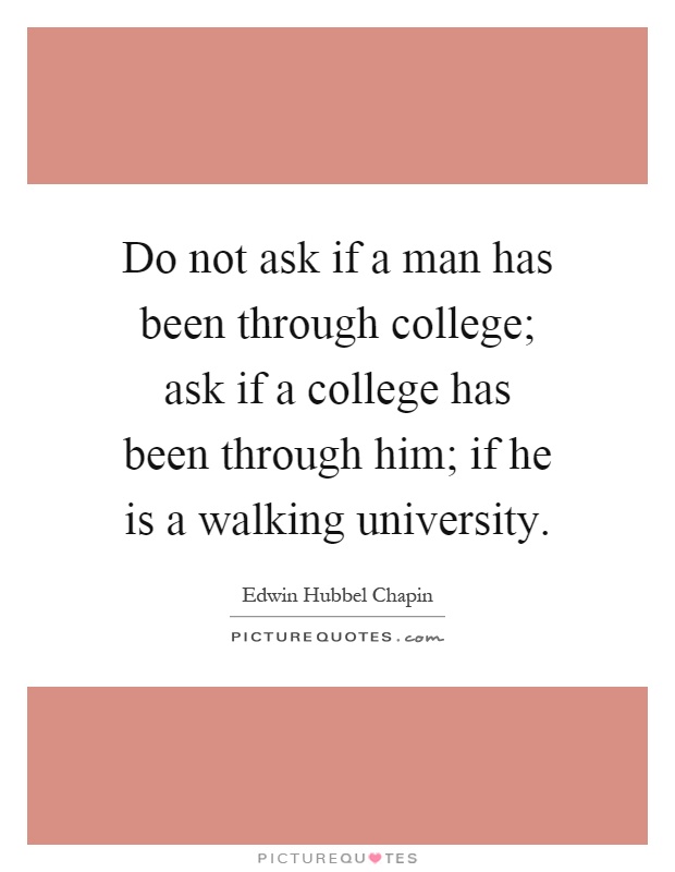 Do not ask if a man has been through college; ask if a college has been through him; if he is a walking university Picture Quote #1