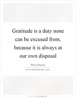 Gratitude is a duty none can be excused from, because it is always at our own disposal Picture Quote #1