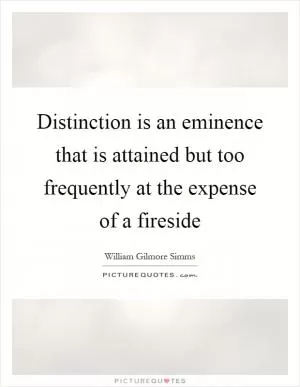 Distinction is an eminence that is attained but too frequently at the expense of a fireside Picture Quote #1