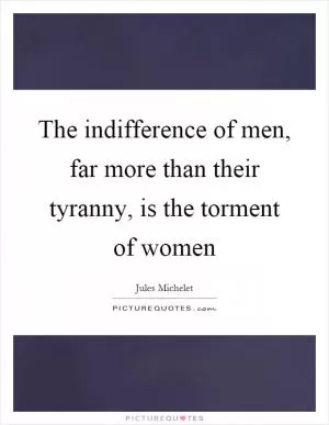 The indifference of men, far more than their tyranny, is the torment of women Picture Quote #1