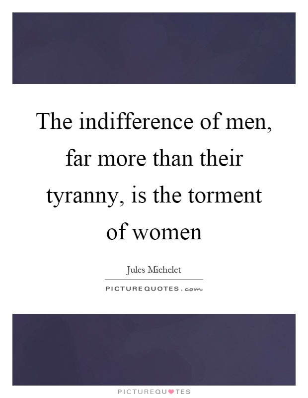 The indifference of men, far more than their tyranny, is the torment of women Picture Quote #1