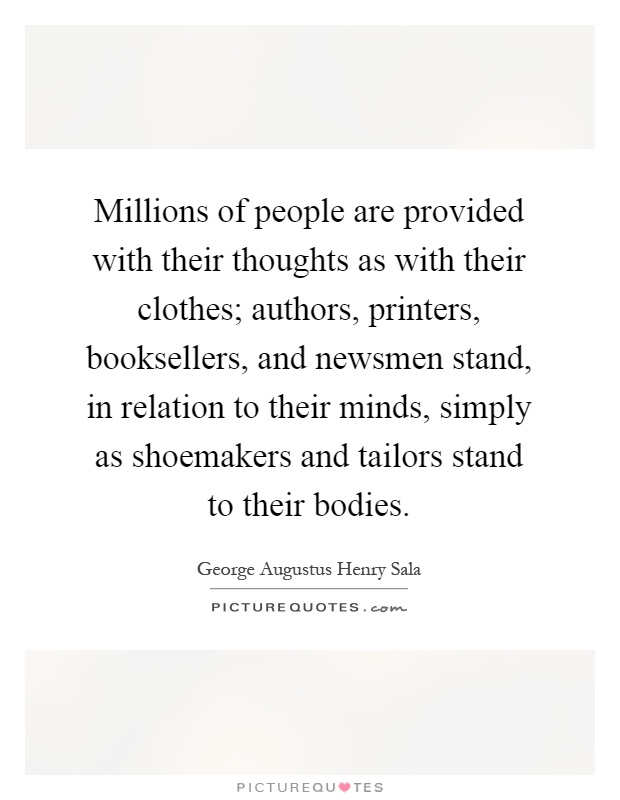 Millions of people are provided with their thoughts as with their clothes; authors, printers, booksellers, and newsmen stand, in relation to their minds, simply as shoemakers and tailors stand to their bodies Picture Quote #1