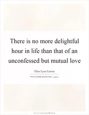 There is no more delightful hour in life than that of an unconfessed but mutual love Picture Quote #1