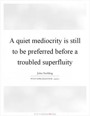 A quiet mediocrity is still to be preferred before a troubled superfluity Picture Quote #1
