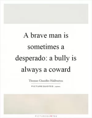 A brave man is sometimes a desperado: a bully is always a coward Picture Quote #1