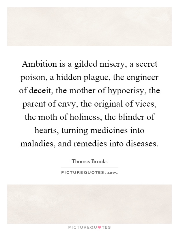 Ambition is a gilded misery, a secret poison, a hidden plague, the engineer of deceit, the mother of hypocrisy, the parent of envy, the original of vices, the moth of holiness, the blinder of hearts, turning medicines into maladies, and remedies into diseases Picture Quote #1