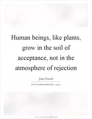 Human beings, like plants, grow in the soil of acceptance, not in the atmosphere of rejection Picture Quote #1