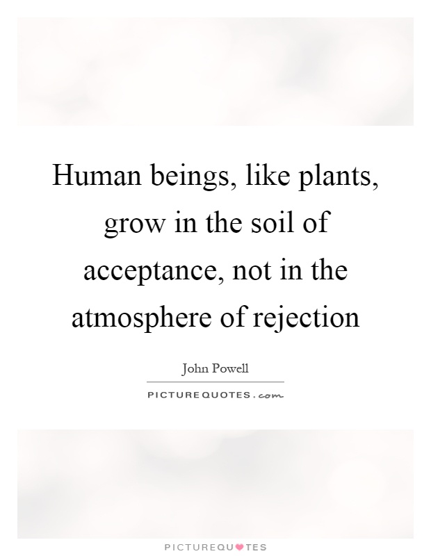 Human beings, like plants, grow in the soil of acceptance, not in the atmosphere of rejection Picture Quote #1