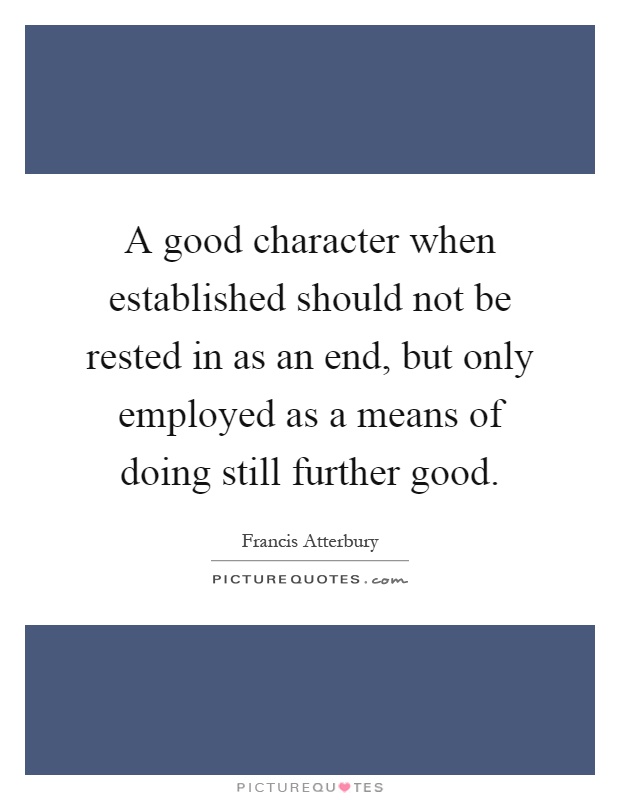 A good character when established should not be rested in as an end, but only employed as a means of doing still further good Picture Quote #1