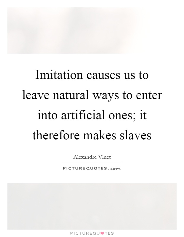 Imitation causes us to leave natural ways to enter into artificial ones; it therefore makes slaves Picture Quote #1