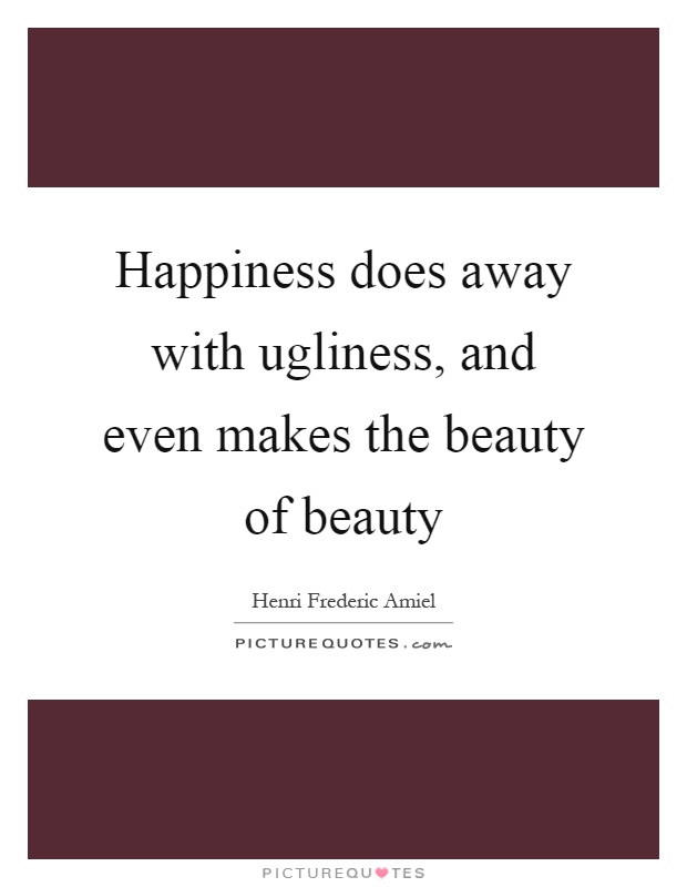 Happiness does away with ugliness, and even makes the beauty of beauty Picture Quote #1