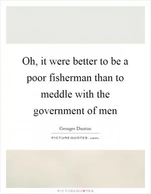 Oh, it were better to be a poor fisherman than to meddle with the government of men Picture Quote #1