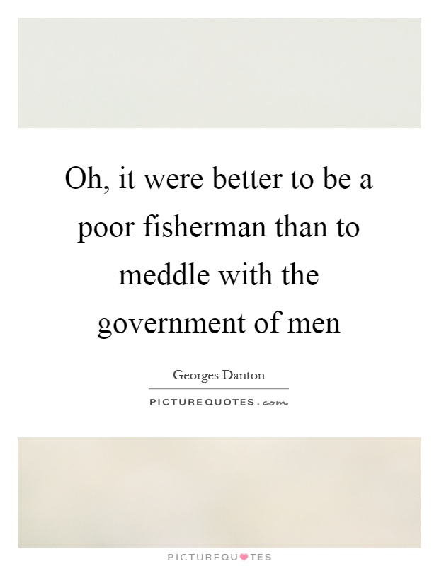 Oh, it were better to be a poor fisherman than to meddle with the government of men Picture Quote #1