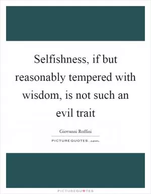 Selfishness, if but reasonably tempered with wisdom, is not such an evil trait Picture Quote #1