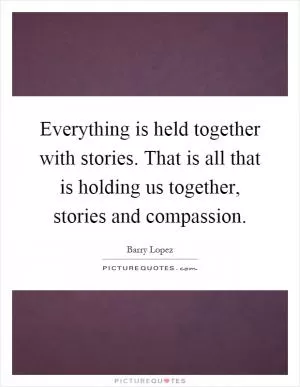 Everything is held together with stories. That is all that is holding us together, stories and compassion Picture Quote #1