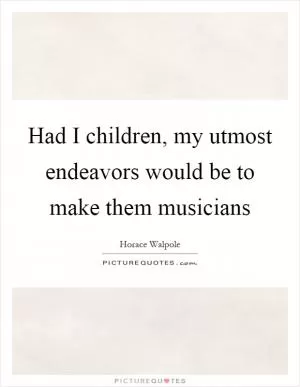 Had I children, my utmost endeavors would be to make them musicians Picture Quote #1