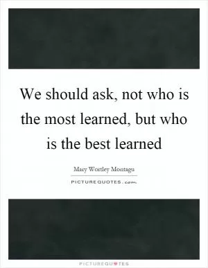 We should ask, not who is the most learned, but who is the best learned Picture Quote #1