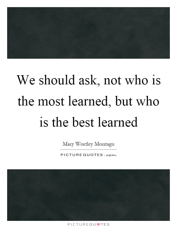 We should ask, not who is the most learned, but who is the best learned Picture Quote #1