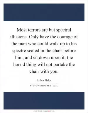 Most terrors are but spectral illusions. Only have the courage of the man who could walk up to his spectre seated in the chair before him, and sit down upon it; the horrid thing will not partake the chair with you Picture Quote #1
