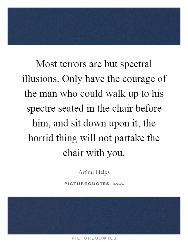 Most terrors are but spectral illusions. Only have the courage of the man who could walk up to his spectre seated in the chair before him, and sit down upon it; the horrid thing will not partake the chair with you Picture Quote #1