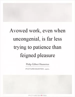 Avowed work, even when uncongenial, is far less trying to patience than feigned pleasure Picture Quote #1