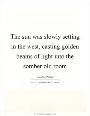 The sun was slowly setting in the west, casting golden beams of light into the somber old room Picture Quote #1