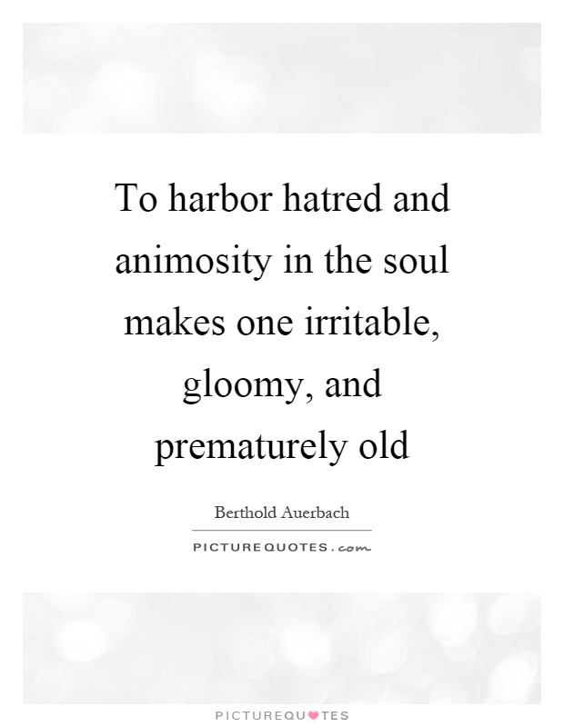 To harbor hatred and animosity in the soul makes one irritable, gloomy, and prematurely old Picture Quote #1