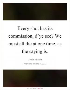 Every shot has its commission, d’ye see? We must all die at one time, as the saying is Picture Quote #1
